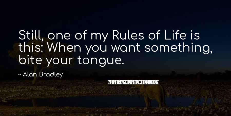 Alan Bradley Quotes: Still, one of my Rules of Life is this: When you want something, bite your tongue.
