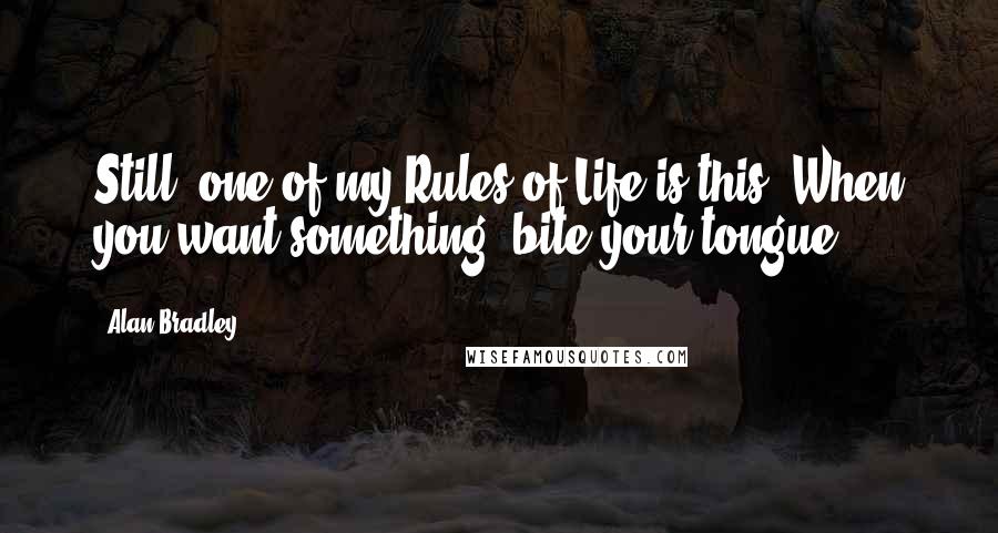 Alan Bradley Quotes: Still, one of my Rules of Life is this: When you want something, bite your tongue.
