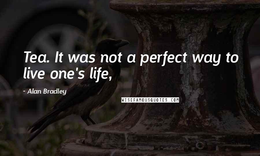 Alan Bradley Quotes: Tea. It was not a perfect way to live one's life,