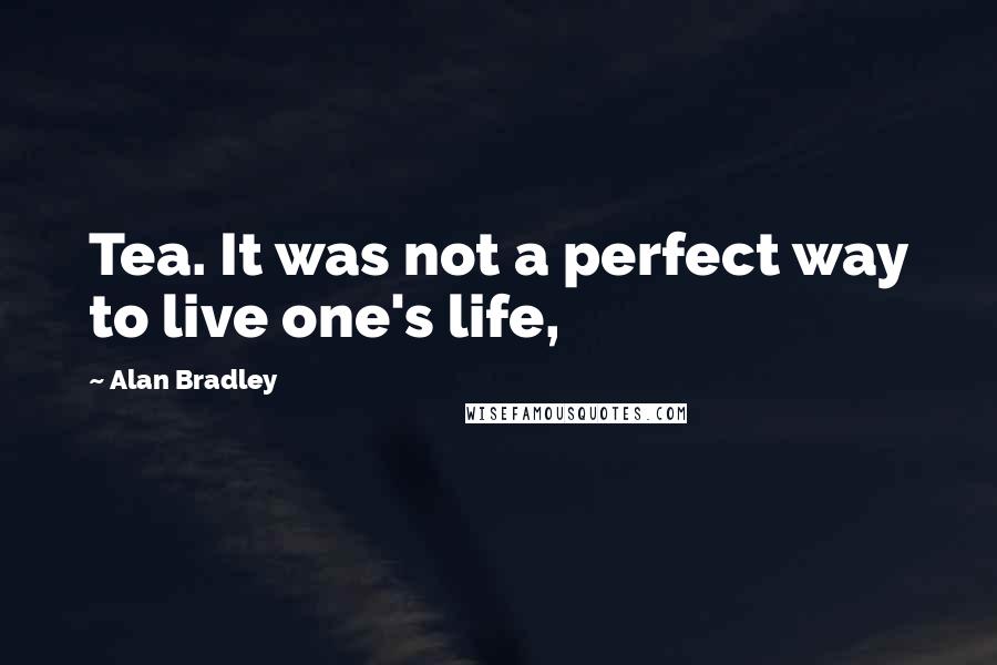 Alan Bradley Quotes: Tea. It was not a perfect way to live one's life,