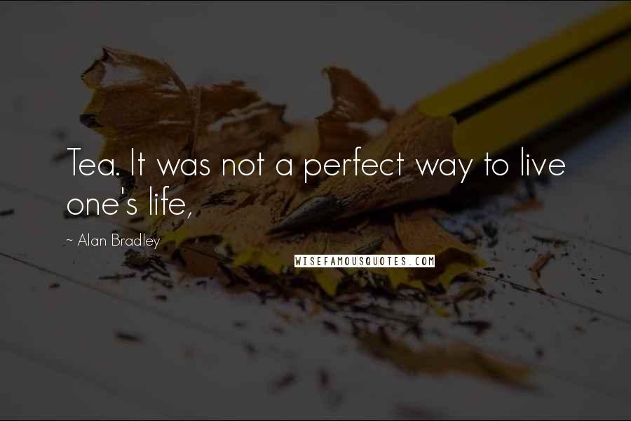 Alan Bradley Quotes: Tea. It was not a perfect way to live one's life,