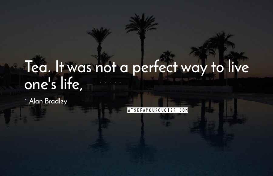 Alan Bradley Quotes: Tea. It was not a perfect way to live one's life,