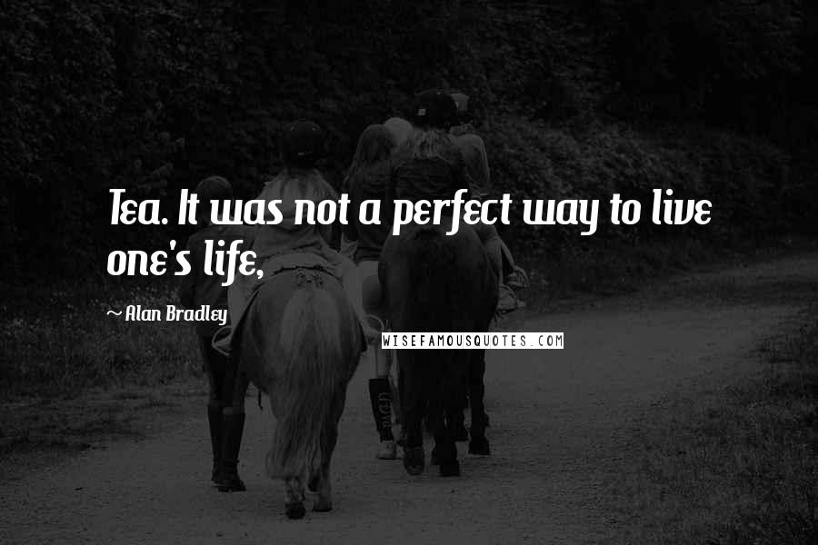 Alan Bradley Quotes: Tea. It was not a perfect way to live one's life,