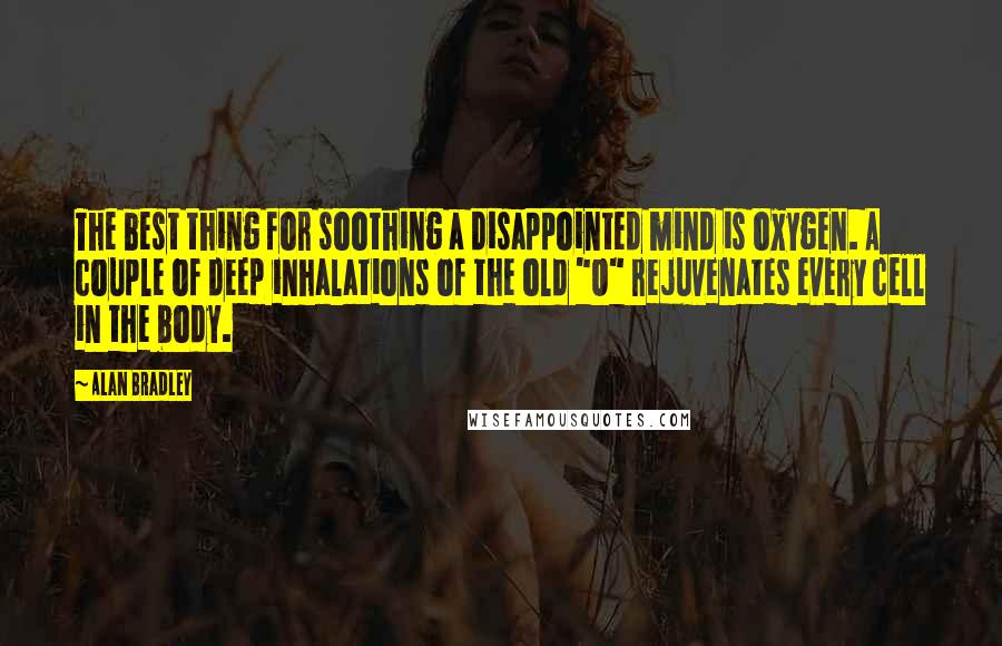 Alan Bradley Quotes: The best thing for soothing a disappointed mind is oxygen. A couple of deep inhalations of the old "O" rejuvenates every cell in the body.