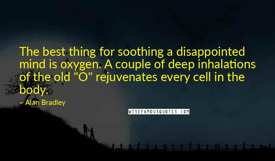 Alan Bradley Quotes: The best thing for soothing a disappointed mind is oxygen. A couple of deep inhalations of the old "O" rejuvenates every cell in the body.