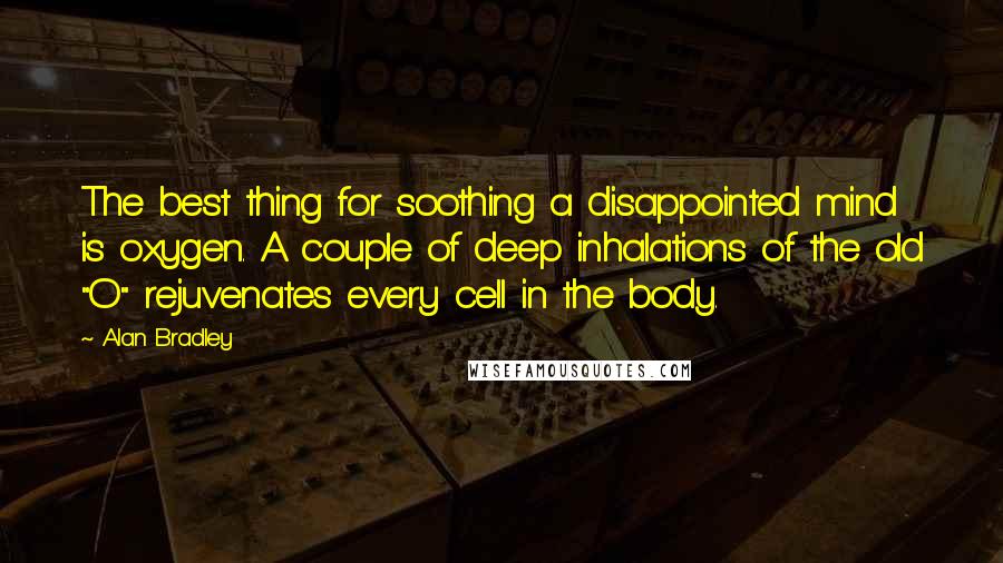 Alan Bradley Quotes: The best thing for soothing a disappointed mind is oxygen. A couple of deep inhalations of the old "O" rejuvenates every cell in the body.