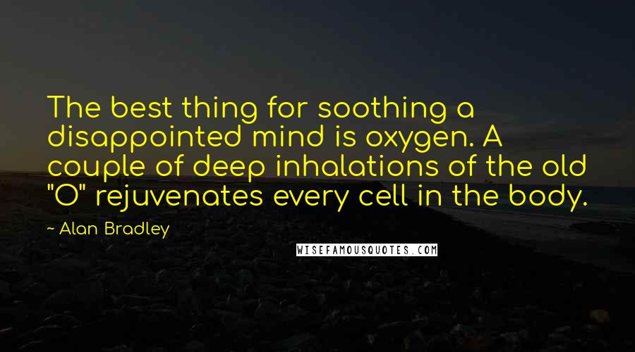 Alan Bradley Quotes: The best thing for soothing a disappointed mind is oxygen. A couple of deep inhalations of the old "O" rejuvenates every cell in the body.