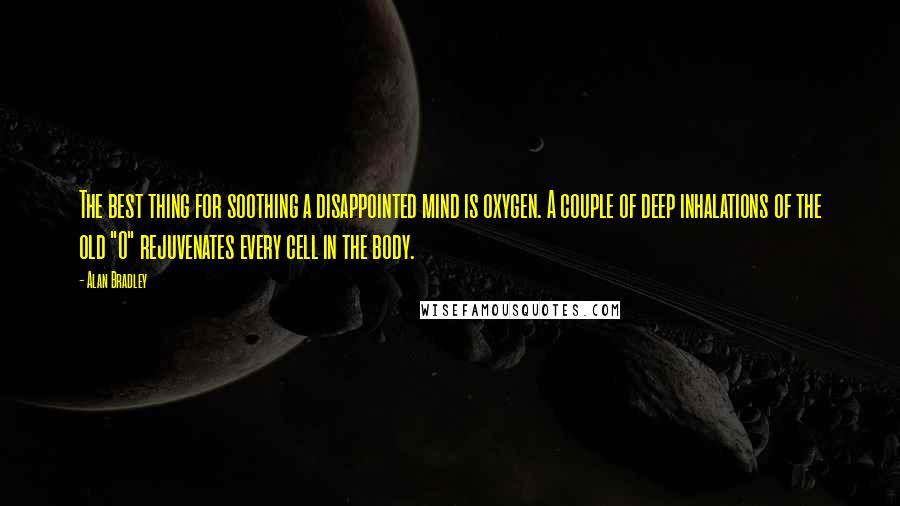 Alan Bradley Quotes: The best thing for soothing a disappointed mind is oxygen. A couple of deep inhalations of the old "O" rejuvenates every cell in the body.