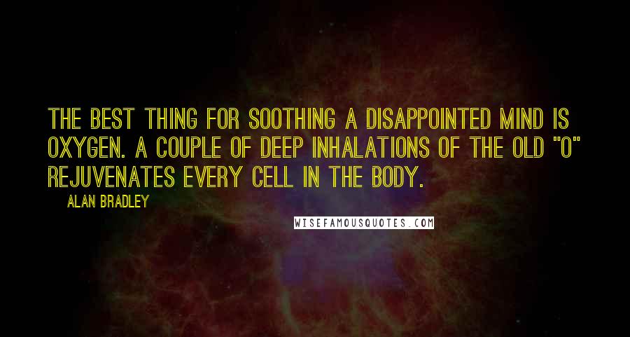 Alan Bradley Quotes: The best thing for soothing a disappointed mind is oxygen. A couple of deep inhalations of the old "O" rejuvenates every cell in the body.