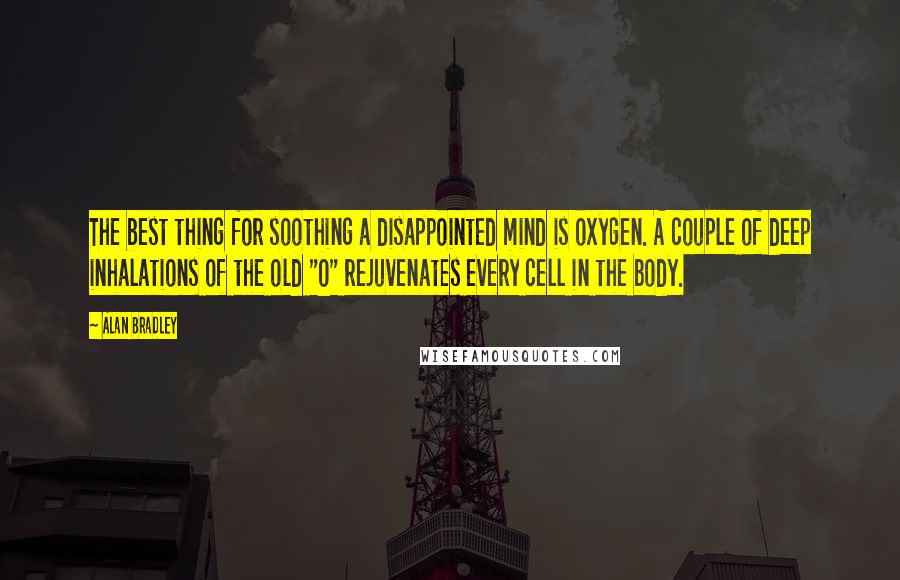 Alan Bradley Quotes: The best thing for soothing a disappointed mind is oxygen. A couple of deep inhalations of the old "O" rejuvenates every cell in the body.