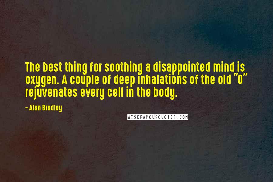 Alan Bradley Quotes: The best thing for soothing a disappointed mind is oxygen. A couple of deep inhalations of the old "O" rejuvenates every cell in the body.