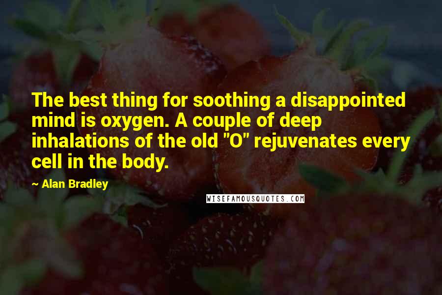 Alan Bradley Quotes: The best thing for soothing a disappointed mind is oxygen. A couple of deep inhalations of the old "O" rejuvenates every cell in the body.