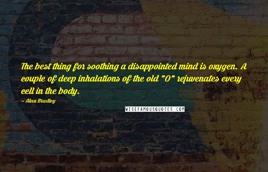 Alan Bradley Quotes: The best thing for soothing a disappointed mind is oxygen. A couple of deep inhalations of the old "O" rejuvenates every cell in the body.