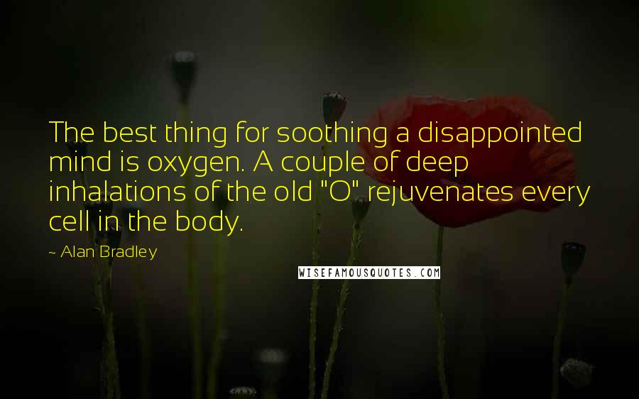 Alan Bradley Quotes: The best thing for soothing a disappointed mind is oxygen. A couple of deep inhalations of the old "O" rejuvenates every cell in the body.