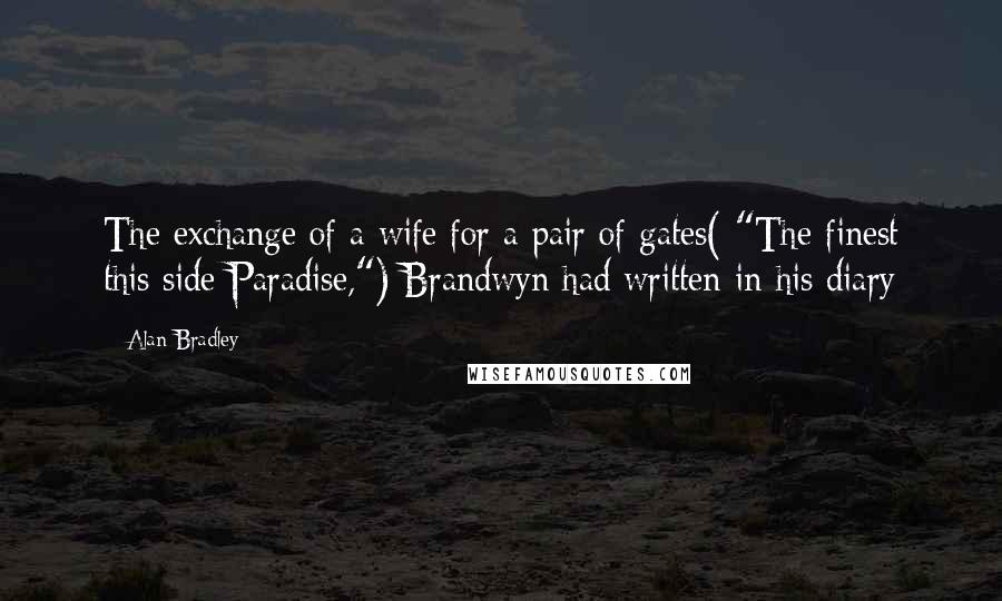 Alan Bradley Quotes: The exchange of a wife for a pair of gates( "The finest this side Paradise,") Brandwyn had written in his diary
