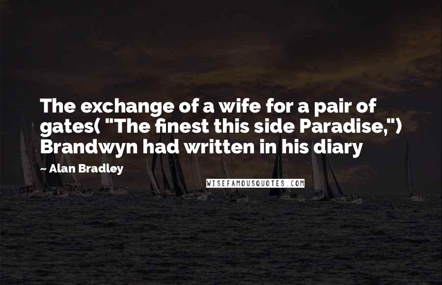 Alan Bradley Quotes: The exchange of a wife for a pair of gates( "The finest this side Paradise,") Brandwyn had written in his diary