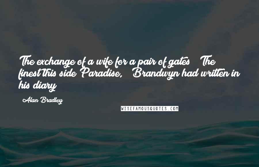 Alan Bradley Quotes: The exchange of a wife for a pair of gates( "The finest this side Paradise,") Brandwyn had written in his diary