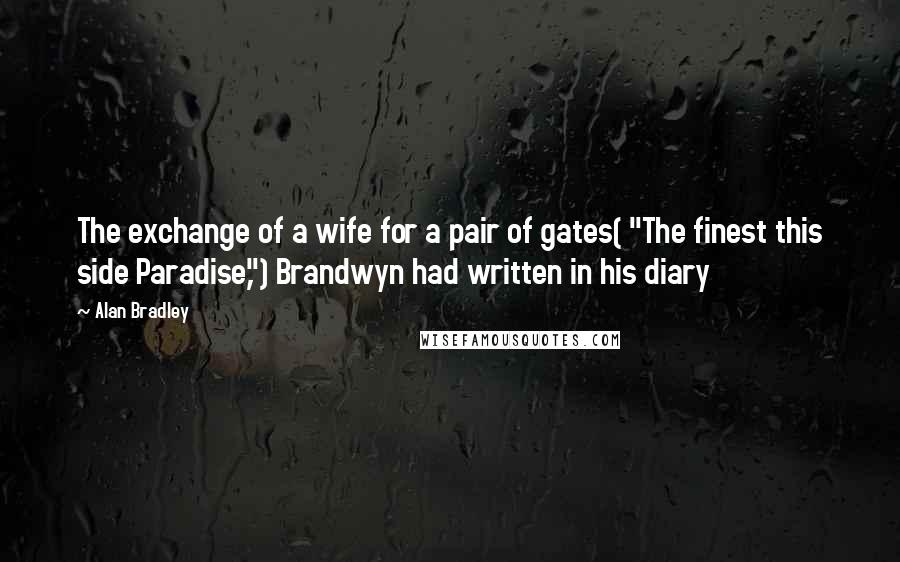 Alan Bradley Quotes: The exchange of a wife for a pair of gates( "The finest this side Paradise,") Brandwyn had written in his diary