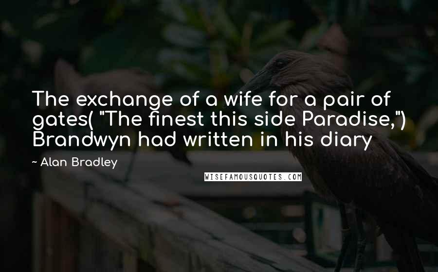 Alan Bradley Quotes: The exchange of a wife for a pair of gates( "The finest this side Paradise,") Brandwyn had written in his diary