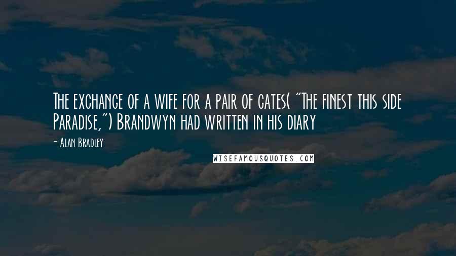 Alan Bradley Quotes: The exchange of a wife for a pair of gates( "The finest this side Paradise,") Brandwyn had written in his diary