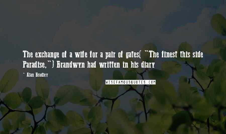 Alan Bradley Quotes: The exchange of a wife for a pair of gates( "The finest this side Paradise,") Brandwyn had written in his diary