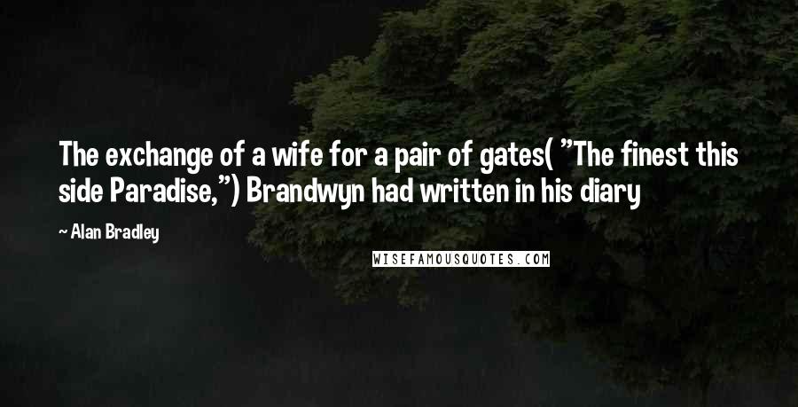 Alan Bradley Quotes: The exchange of a wife for a pair of gates( "The finest this side Paradise,") Brandwyn had written in his diary