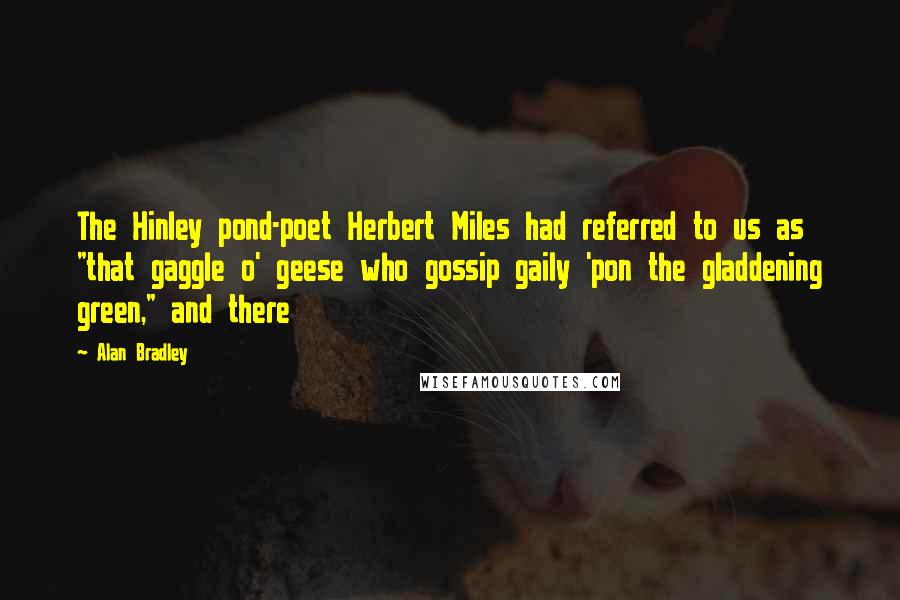 Alan Bradley Quotes: The Hinley pond-poet Herbert Miles had referred to us as "that gaggle o' geese who gossip gaily 'pon the gladdening green," and there