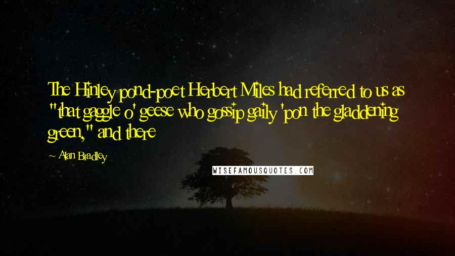 Alan Bradley Quotes: The Hinley pond-poet Herbert Miles had referred to us as "that gaggle o' geese who gossip gaily 'pon the gladdening green," and there