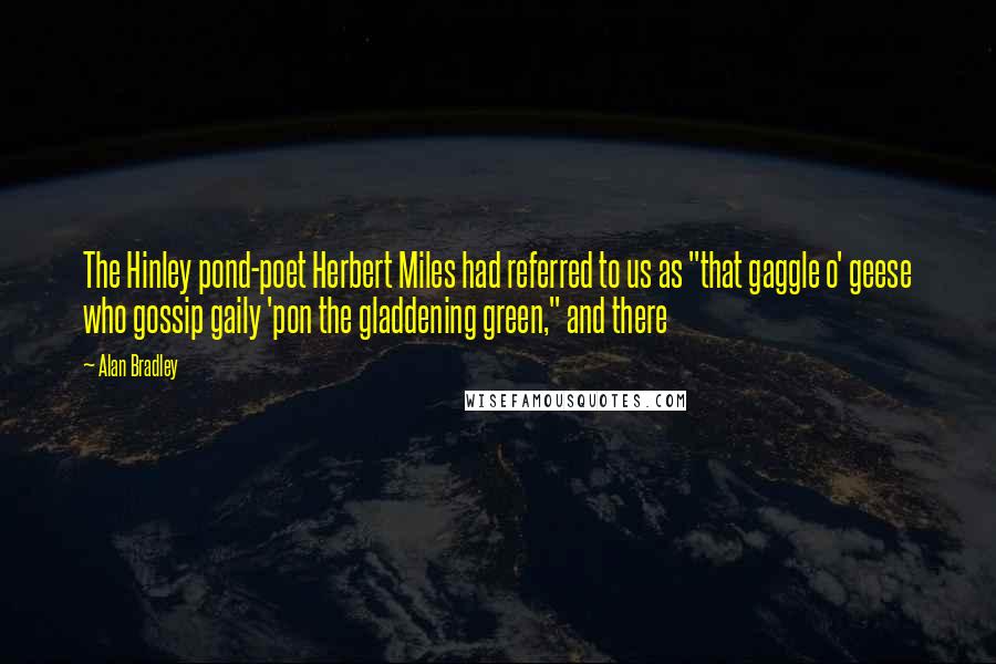 Alan Bradley Quotes: The Hinley pond-poet Herbert Miles had referred to us as "that gaggle o' geese who gossip gaily 'pon the gladdening green," and there