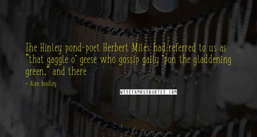 Alan Bradley Quotes: The Hinley pond-poet Herbert Miles had referred to us as "that gaggle o' geese who gossip gaily 'pon the gladdening green," and there