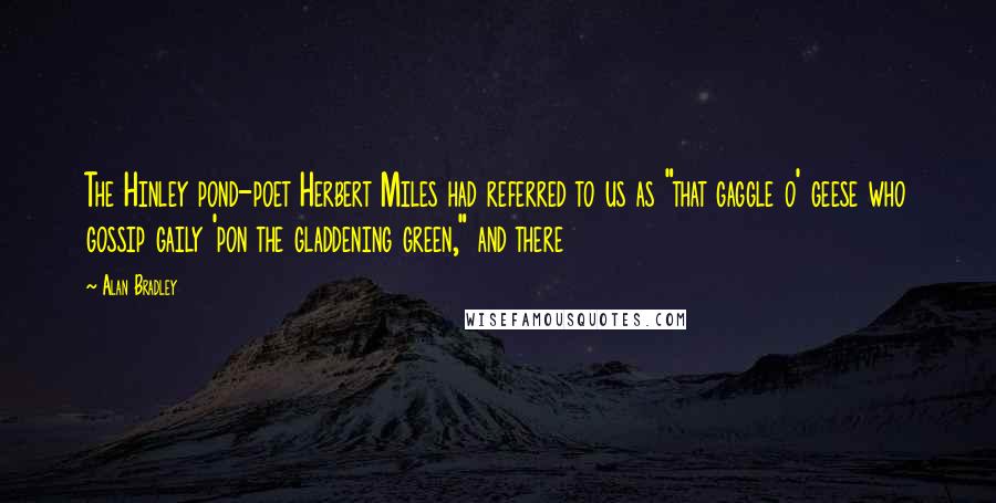 Alan Bradley Quotes: The Hinley pond-poet Herbert Miles had referred to us as "that gaggle o' geese who gossip gaily 'pon the gladdening green," and there