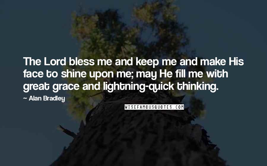 Alan Bradley Quotes: The Lord bless me and keep me and make His face to shine upon me; may He fill me with great grace and lightning-quick thinking.
