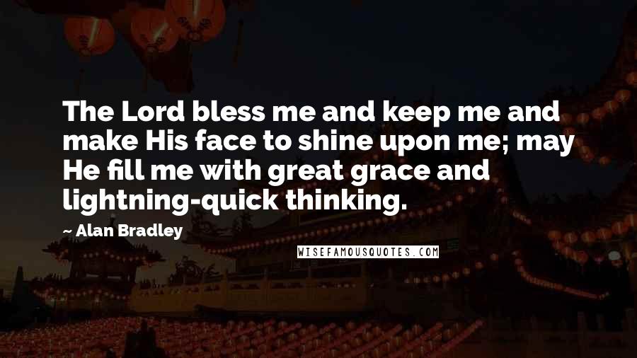 Alan Bradley Quotes: The Lord bless me and keep me and make His face to shine upon me; may He fill me with great grace and lightning-quick thinking.