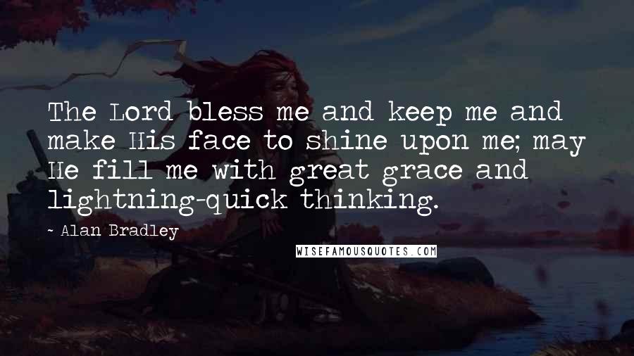 Alan Bradley Quotes: The Lord bless me and keep me and make His face to shine upon me; may He fill me with great grace and lightning-quick thinking.