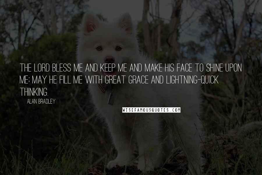 Alan Bradley Quotes: The Lord bless me and keep me and make His face to shine upon me; may He fill me with great grace and lightning-quick thinking.
