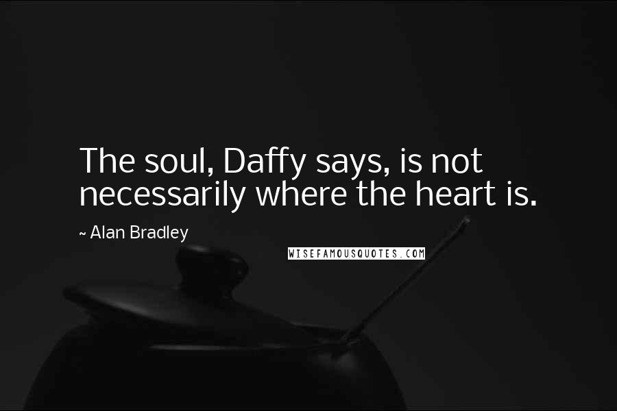 Alan Bradley Quotes: The soul, Daffy says, is not necessarily where the heart is.