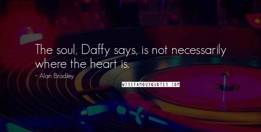 Alan Bradley Quotes: The soul, Daffy says, is not necessarily where the heart is.