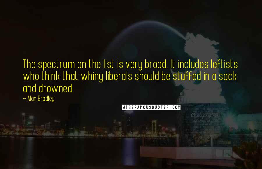 Alan Bradley Quotes: The spectrum on the list is very broad. It includes leftists who think that whiny liberals should be stuffed in a sack and drowned.