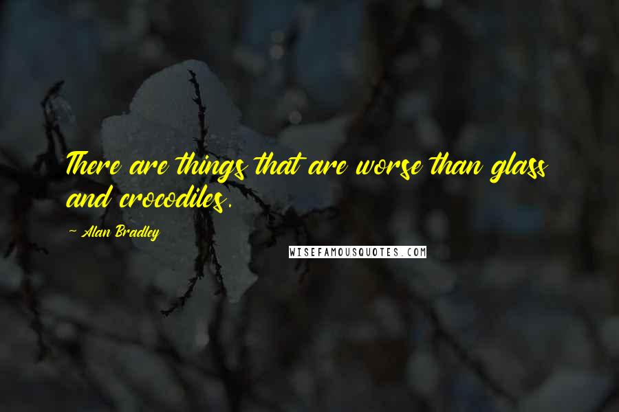 Alan Bradley Quotes: There are things that are worse than glass and crocodiles.