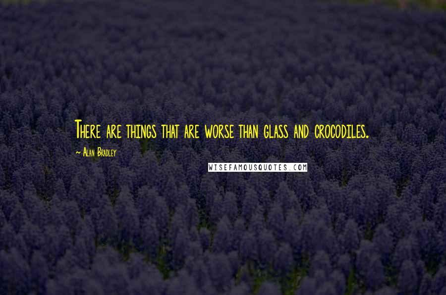 Alan Bradley Quotes: There are things that are worse than glass and crocodiles.