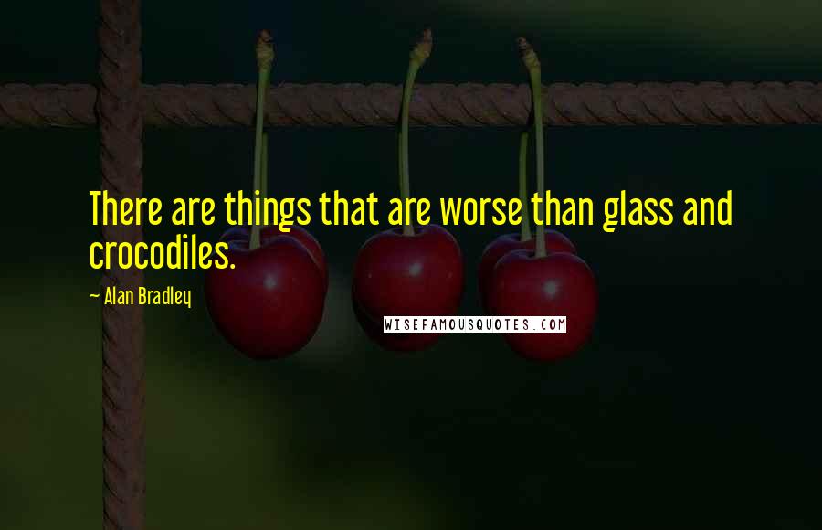 Alan Bradley Quotes: There are things that are worse than glass and crocodiles.