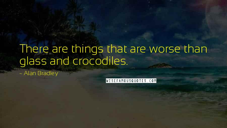 Alan Bradley Quotes: There are things that are worse than glass and crocodiles.