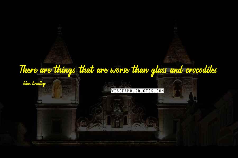 Alan Bradley Quotes: There are things that are worse than glass and crocodiles.