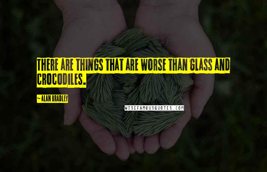 Alan Bradley Quotes: There are things that are worse than glass and crocodiles.