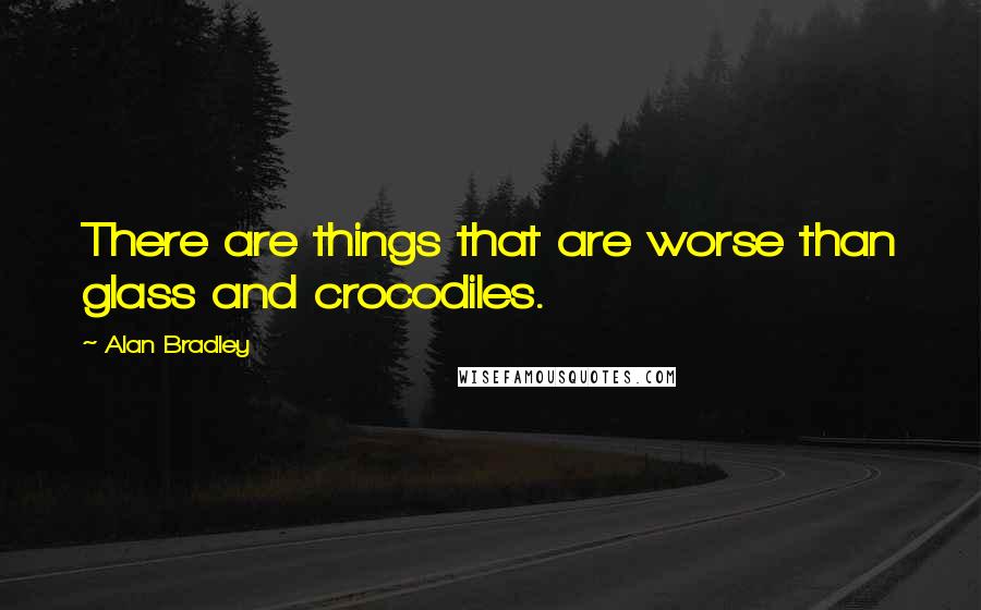 Alan Bradley Quotes: There are things that are worse than glass and crocodiles.