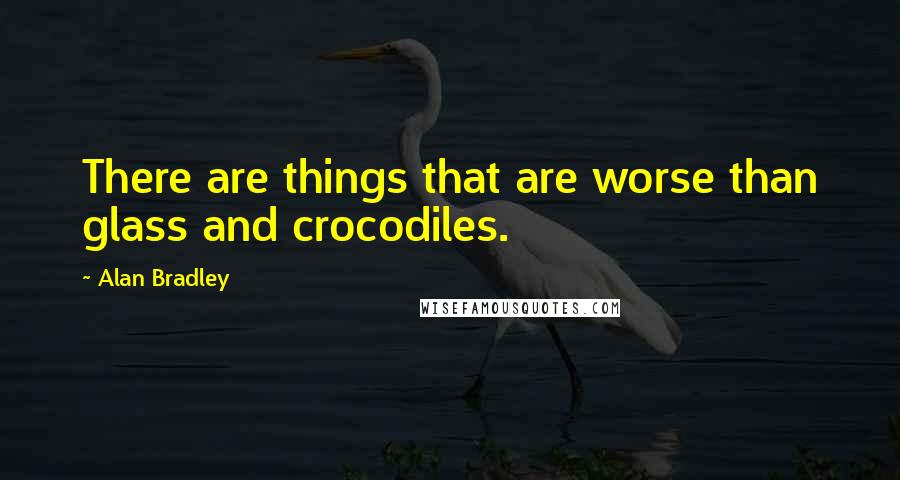 Alan Bradley Quotes: There are things that are worse than glass and crocodiles.