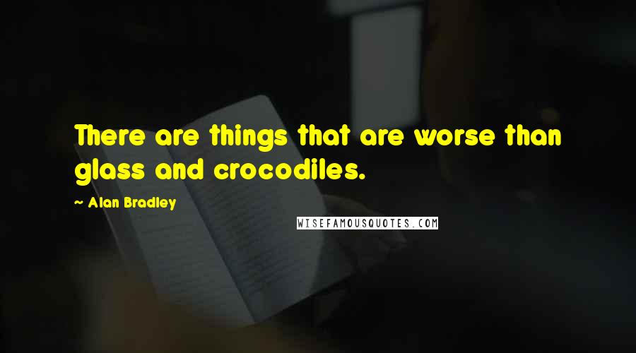 Alan Bradley Quotes: There are things that are worse than glass and crocodiles.