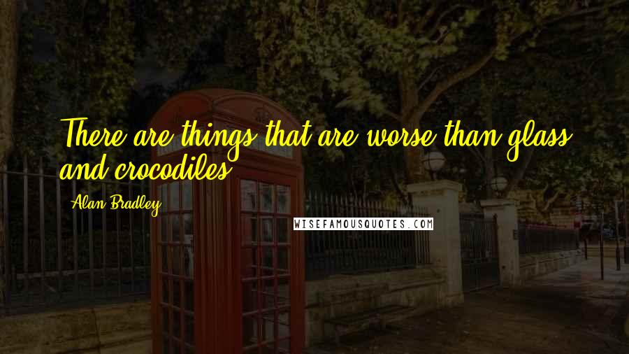 Alan Bradley Quotes: There are things that are worse than glass and crocodiles.