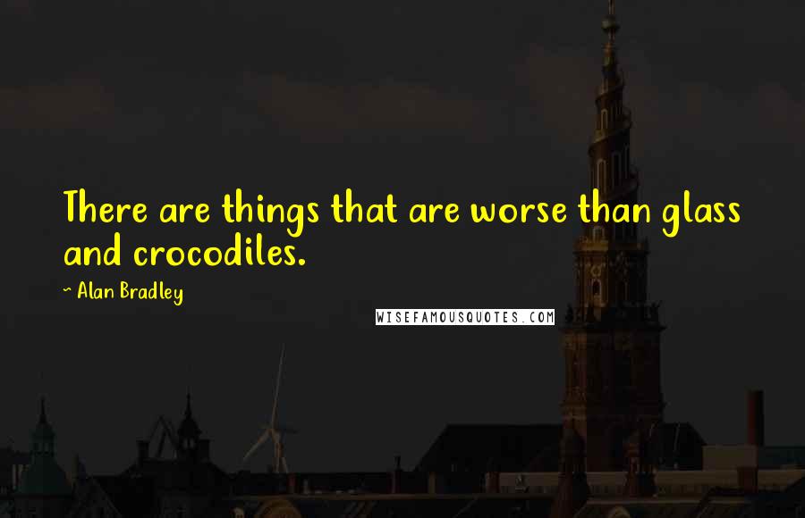 Alan Bradley Quotes: There are things that are worse than glass and crocodiles.