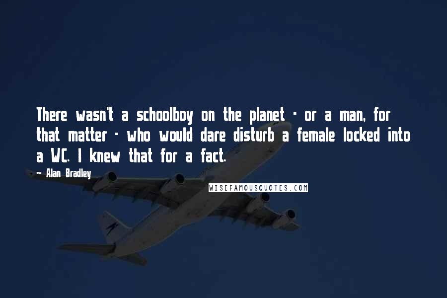 Alan Bradley Quotes: There wasn't a schoolboy on the planet - or a man, for that matter - who would dare disturb a female locked into a WC. I knew that for a fact.